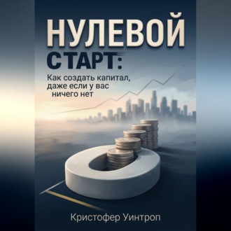 Обложка книги «Нулевой Старт: Как создать капитал, даже если у вас ничего нет»