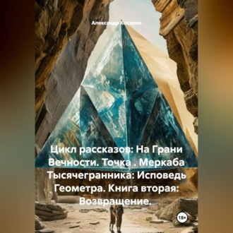 Обложка книги «Цикл рассказов: На Грани Вечности. Точка . Меркаба Тысячегранника: Исповедь Геометра. Книга вторая: Возвращение.»