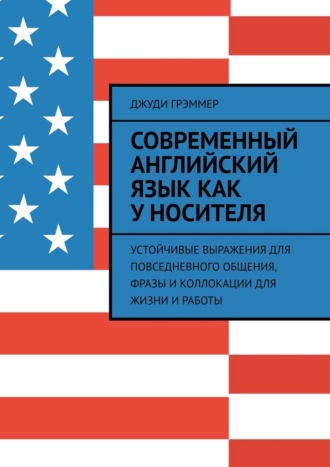 Обложка книги «Современный английский язык как у носителя. Устойчивые выражения для повседневного общения, фразы и коллокации для жизни и работы»