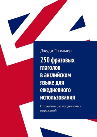 Обложка книги «250 фразовых глаголов в английском языке для ежедневного использования. От базовых до продвинутых выражений»