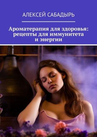 Обложка книги «Ароматерапия для здоровья: рецепты для иммунитета и энергии»