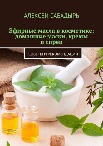 Обложка книги «Эфирные масла в косметике: домашние маски, кремы и спреи. Советы и рекомендации»