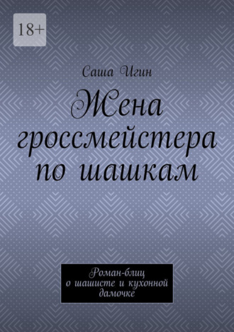 Обложка книги «Жена гроссмейстера по шашкам. Роман-блиц о шашисте и кухонной дамочке»