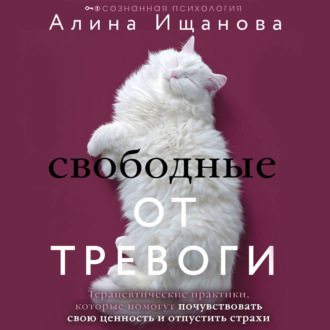 Обложка книги «Свободные от тревоги. Терапевтические практики, которые помогут почувствовать свою ценность и отпустить страхи»