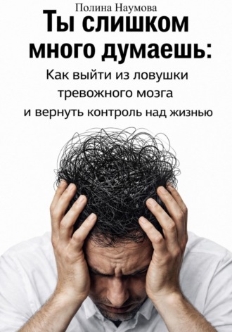 Обложка книги «Ты слишком много думаешь: как выйти из ловушки тревожного мозга и вернуть контроль над жизнью»