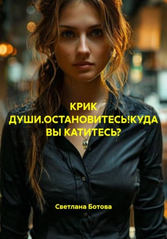 Обложка книги «КРИК ДУШИ.ОСТАНОВИТЕСЬ!КУДА ВЫ КАТИТЕСЬ?»