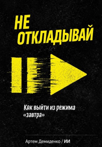 Обложка книги «Не откладывай: Как выйти из режима “завтра”»
