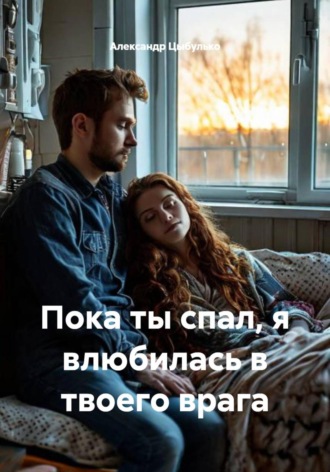 Пока ты спал, я влюбилась в твоего врага. Александр Цыбулько