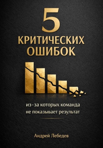 Андрей Лебедев. 5 критических ошибок, из-за которых команда не показывает результат