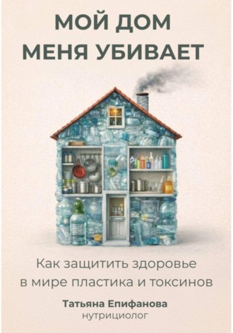 Обложка книги «Мой дом меня убивает. Как сохранить здоровье в мире пластика и токсинов»