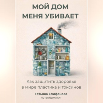 Обложка книги «Мой дом меня убивает. Как сохранить здоровье в мире пластика и токсинов.»