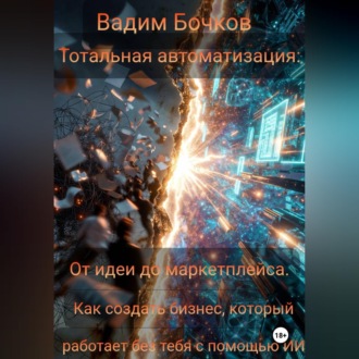 Обложка книги «Тотальная автоматизация: От идеи до маркетплейса. Как создать бизнес, который работает без тебя с помощью ИИ»