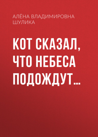 Алёна Владимировна Шулика. Кот сказал, что небеса подождут…