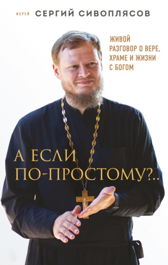 Обложка книги «А если по-простому?.. Живой разговор о вере, храме и жизни с Богом»