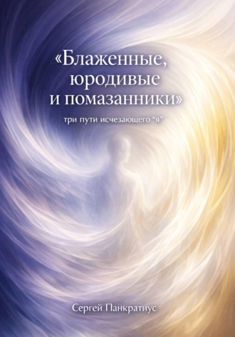 Обложка книги «Блаженные, юродивые и помазанники. Три пути исчезающего "я"»