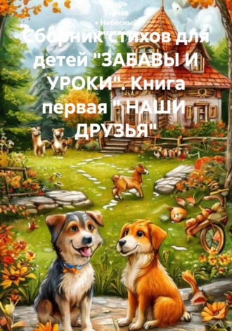 Игорь Ткачев + Небесный Стихотворец. Сборник стихов для детей «ЗАБАВЫ И УРОКИ». Книга первая. «Наши друзья»