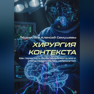 Обложка книги «Хирургия контекста. Как перестать быть пользователем и стать повелителем нейросетей»