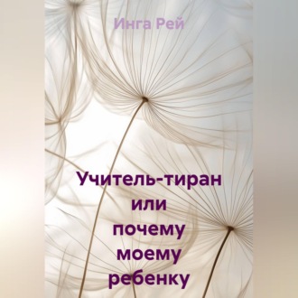 Обложка книги «Учитель-тиран, или почему моему ребенку занижают оценки»
