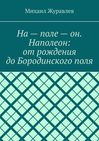 Обложка книги «На – поле – он. Наполеон: от рождения до Бородинского поля»