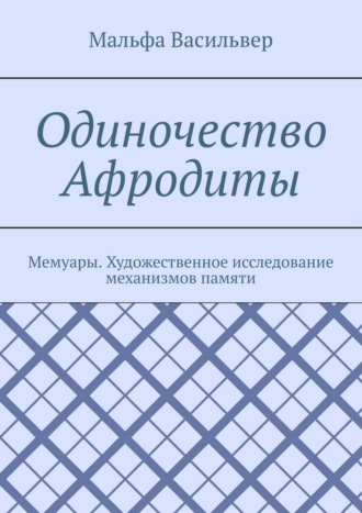 Обложка книги «Одиночество Афродиты. Мемуары. Художественное исследование механизмов памяти»