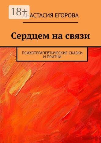 Анастасия Егорова. Сердцем на связи. Психотерапевтические сказки и притчи