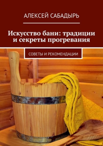 Обложка книги «Искусство бани: традиции и секреты прогревания. Советы и рекомендации»