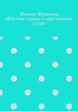 Обложка книги «Небесные огурцы и марсианские гуськи»