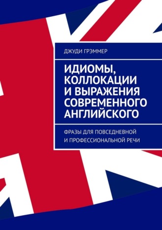 Обложка книги «Идиомы, коллокации и выражения современного английского. Фразы для повседневной и профессиональной речи»