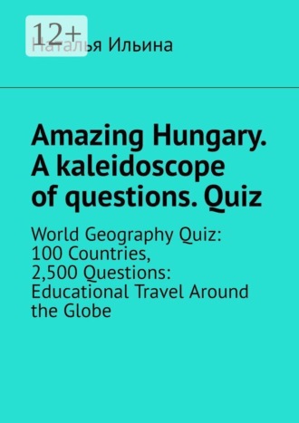 Обложка книги «Amazing Hungary. A kaleidoscope of questions. Quiz. World Geography Quiz: 100 Countries, 2,500 Questions: Educational Travel Around the Globe»