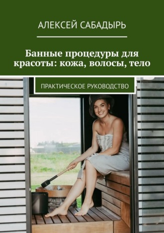 Обложка книги «Банные процедуры для красоты: кожа, волосы, тело. Практическое руководство»