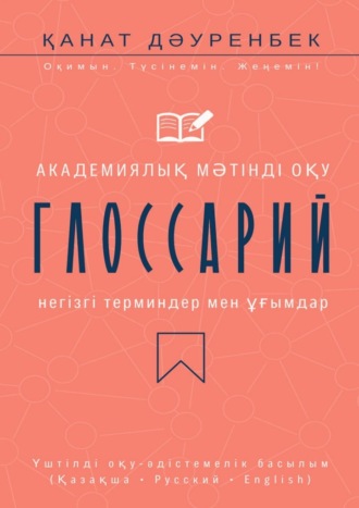 Обложка книги «Академиялық мәтінді оқу. Негізгі терминдер мен ұғымдар: глоссарий. Үштілді оқу-әдістемелік басылым (Қазақша • Русский • English)»