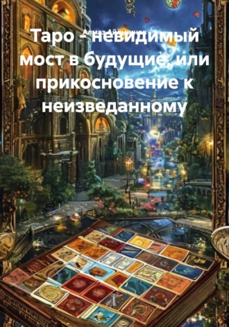 Обложка книги «Таро - невидимый мост в будущие, или прикосновение к неизведанному»