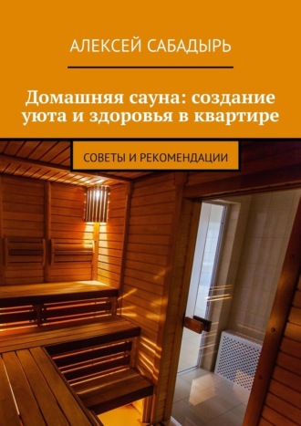 Обложка книги «Домашняя сауна: создание уюта и здоровья в квартире. Советы и рекомендации»
