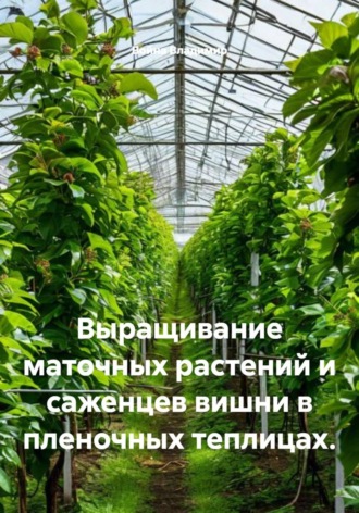 Обложка книги «Выращивание маточных растений и саженцев вишни в пленочных теплицах»