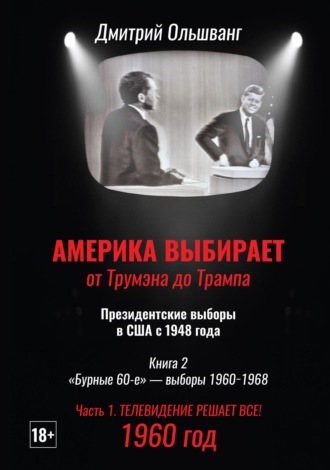 Обложка книги «Америка выбирает: от Трумэна до Трампа. Президентские выборы в США с 1948 г. Книга 2. «Бурные 60-е» – выборы 1960−1968 гг. Часть 1. 1960 год. Телевидение решает все!»
