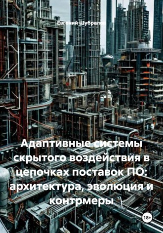 Обложка книги «Адаптивные системы скрытого воздействия в цепочках поставок ПО: архитектура, эволюция и контрмеры»