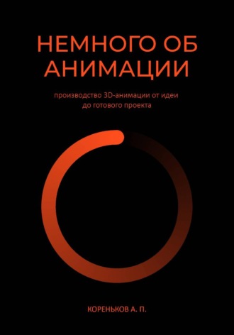 Обложка книги «Немного об Анимации: производство 3D-анимации от идеи до готового проекта.»