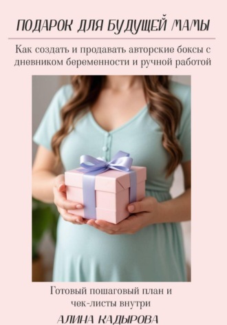Обложка книги «Подарок для будущей мамы Как создать и продавать авторские боксы с дневником беременности и ручной работой Готовый пошаговый план и чек-листы внутри»