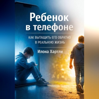 Обложка книги «Ребенок в телефоне. Как вытащить его обратно в реальную жизнь»