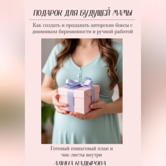 Обложка книги «Подарок для будущей мамы Как создать и продавать авторские боксы с дневником беременности и ручной работой Готовый пошаговый план и чек-листы внутри»
