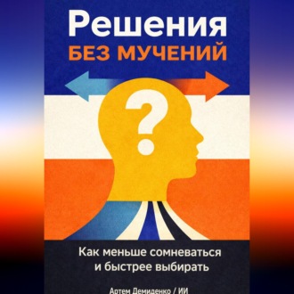 Обложка книги «Решения без мучений: Как меньше сомневаться и быстрее выбирать»