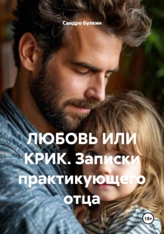 Обложка книги «Любовь или крик. Записки практикующего отца»