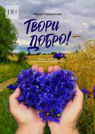 Мария Гординская. Твори добро. Родным, коллегам и всем знакомым посвящается…