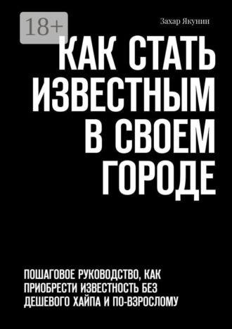 Обложка книги «Как стать известным в своем городе. Пошаговое руководство, как приобрести известность без дешевого хайпа и по-взрослому»
