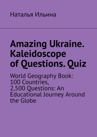 Обложка книги «Amazing Ukraine. Kaleidoscope of Questions. Quiz. World Geography Book: 100 Countries, 2,500 Questions: An Educational Journey Around the Globe»