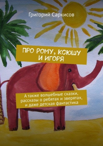 Обложка книги «Про Рому, Ксюшу и Игоря. А также волшебные сказки, рассказы о ребятах и зверятах, и даже детская фантастика»