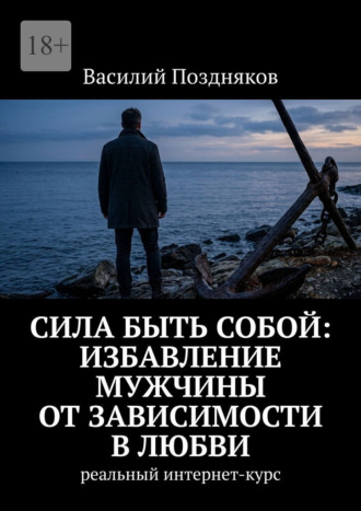 Обложка книги «Сила быть собой: Избавление мужчины от зависимости в любви. Реальный интернет-курс»