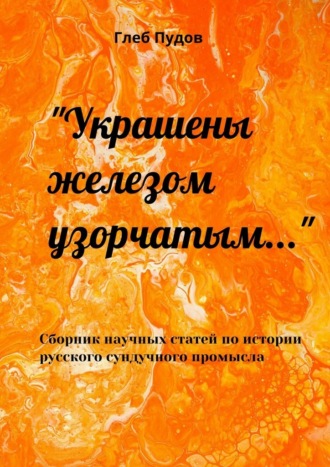 Обложка книги ««Украшены железом узорчатым…». Сборник научных статей по истории русского сундучного промысла»