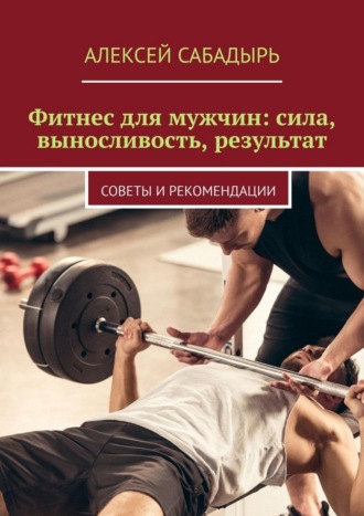 Обложка книги «Фитнес для мужчин: сила, выносливость, результат. Советы и рекомендации»