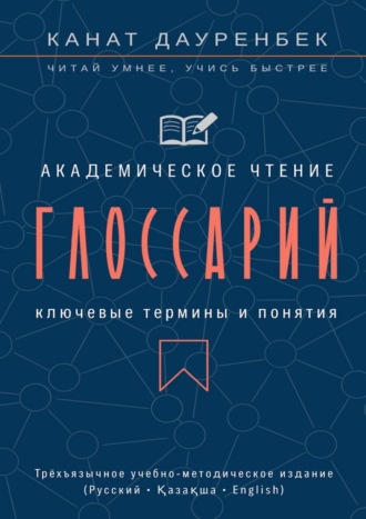 Обложка книги «Академическое чтение. Ключевые термины и понятия: глоссарий. Трёхъязычное учебно-методическое издание (Русский • Қазақша • English)»